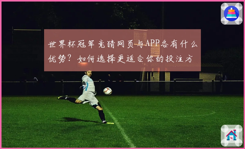 世界杯冠军竞猜网页与APP各有什么优势？如何选择更适合你的投注方式？