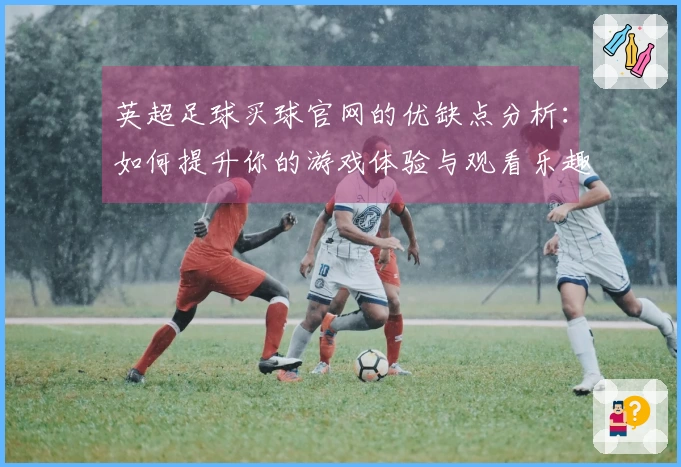 英超足球买球官网的优缺点分析:如何提升你的游戏体验与观看乐趣