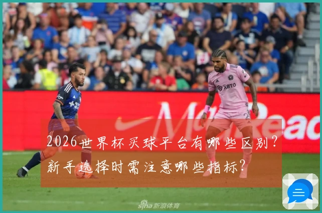 2026世界杯买球平台有哪些区别?新手选择时需注意哪些指标?