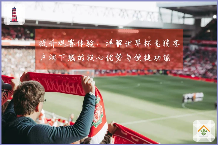 提升观赛体验，详解世界杯竞猜客户端下载的核心优势与便捷功能