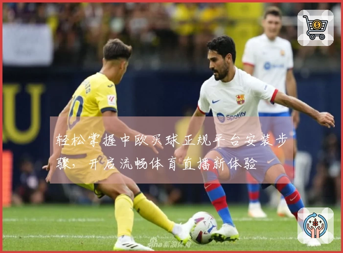 轻松掌握中欧买球正规平台安装步骤，开启流畅体育直播新体验