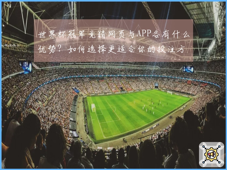 世界杯冠军竞猜网页与APP各有什么优势?如何选择更适合你的投注方式?
