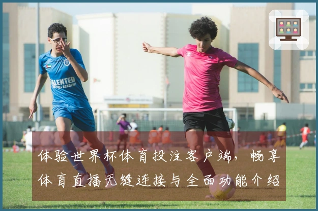 体验世界杯体育投注客户端,畅享体育直播无缝连接与全面功能介绍