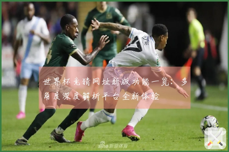 世界杯竞猜网址新版功能一览：多角度深度解析平台全新体验