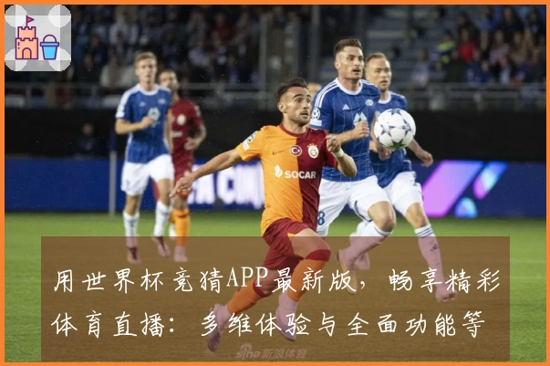 用世界杯竞猜APP最新版，畅享精彩体育直播：多维体验与全面功能等你来！