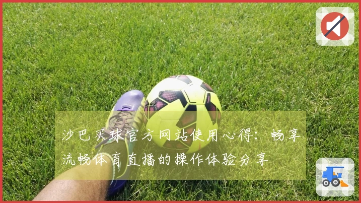 沙巴买球官方网站使用心得：畅享流畅体育直播的操作体验分享