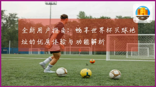 全新用户指南：畅享世界杯买球地址的优质体验与功能解析