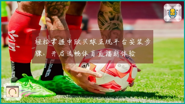 轻松掌握中欧买球正规平台安装步骤，开启流畅体育直播新体验