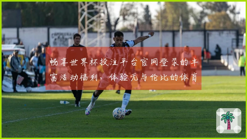 畅享世界杯投注平台官网登录的丰富活动福利,体验无与伦比的体育盛宴!