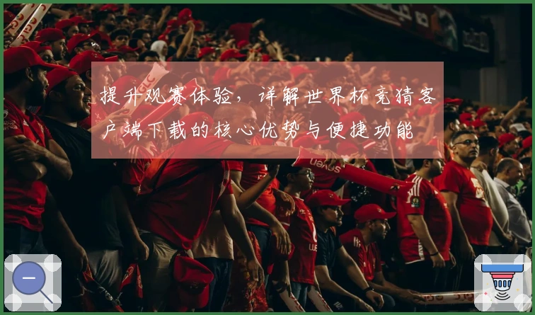 提升观赛体验,详解世界杯竞猜客户端下载的核心优势与便捷功能