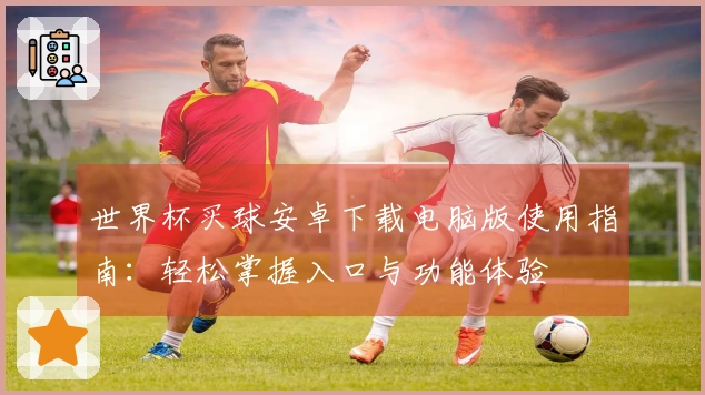 世界杯买球安卓下载电脑版使用指南：轻松掌握入口与功能体验