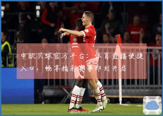 中欧买球官方平台：体育直播便捷入口，畅享精彩赛事即刻开启