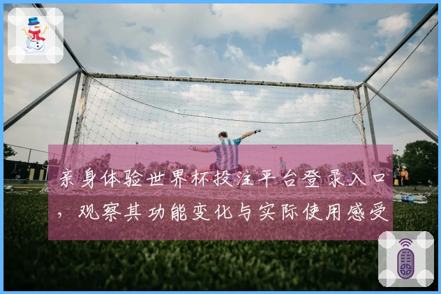 亲身体验世界杯投注平台登录入口,观察其功能变化与实际使用感受