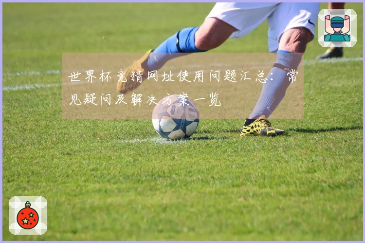 世界杯竞猜网址使用问题汇总：常见疑问及解决方案一览
