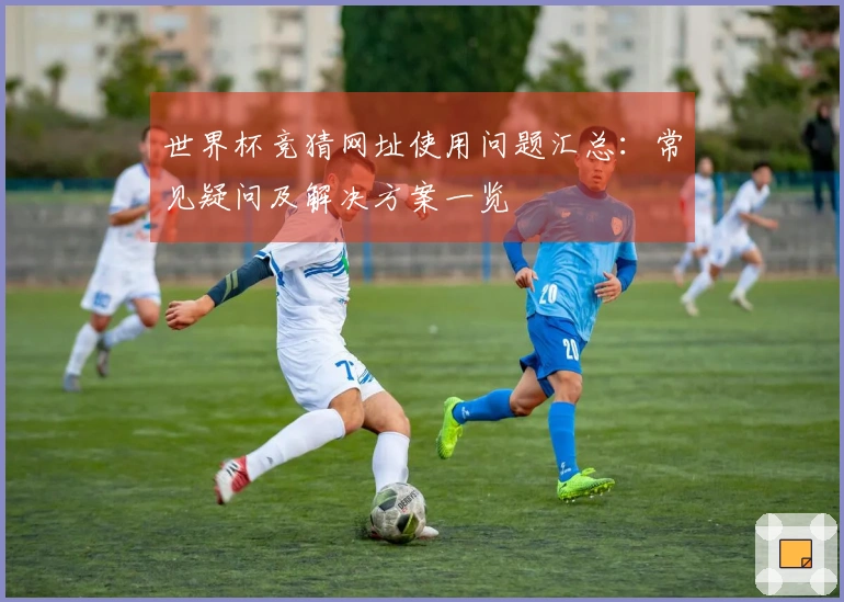 世界杯竞猜网址使用问题汇总:常见疑问及解决方案一览
