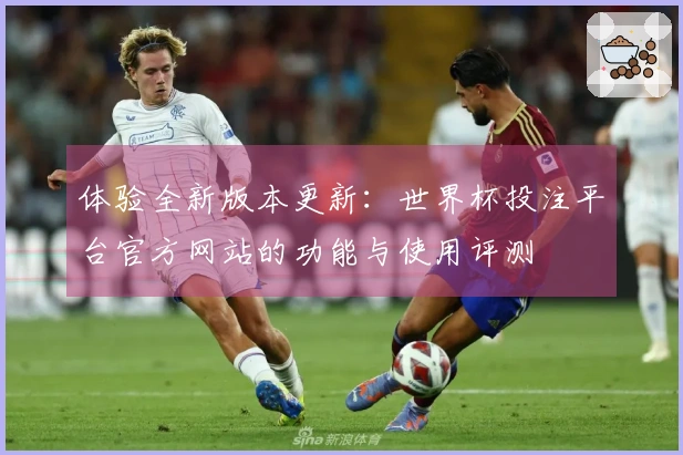 体验全新版本更新:世界杯投注平台官方网站的功能与使用评测