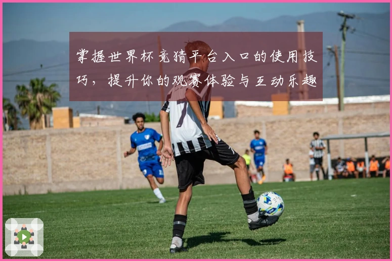 掌握世界杯竞猜平台入口的使用技巧，提升你的观赛体验与互动乐趣