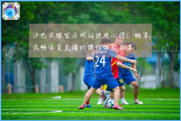 沙巴买球官方网站使用心得：畅享流畅体育直播的操作体验分享