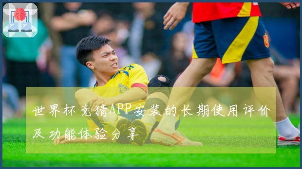 世界杯竞猜APP安装的长期使用评价及功能体验分享