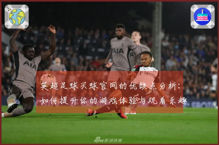 英超足球买球官网的优缺点分析：如何提升你的游戏体验与观看乐趣
