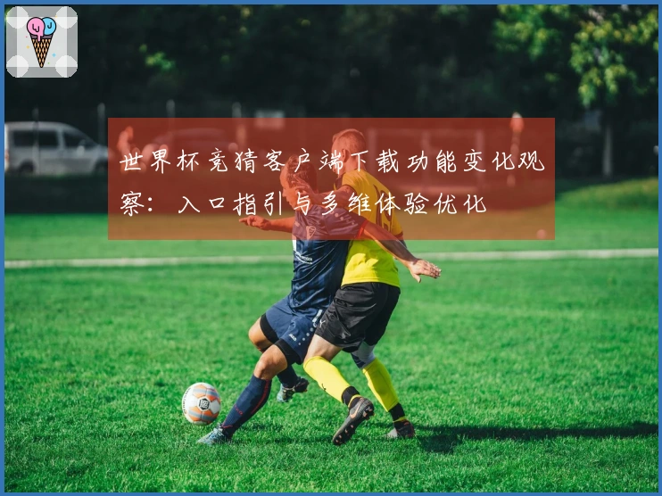 世界杯竞猜客户端下载功能变化观察：入口指引与多维体验优化