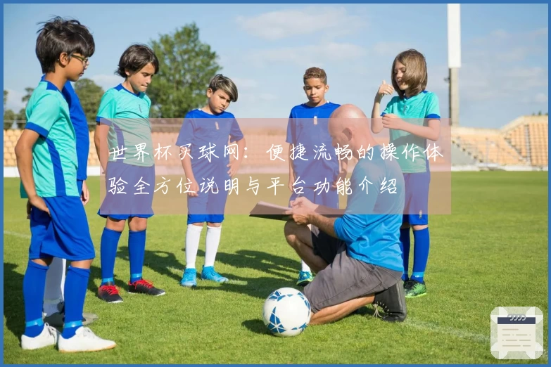 世界杯买球网：便捷流畅的操作体验全方位说明与平台功能介绍