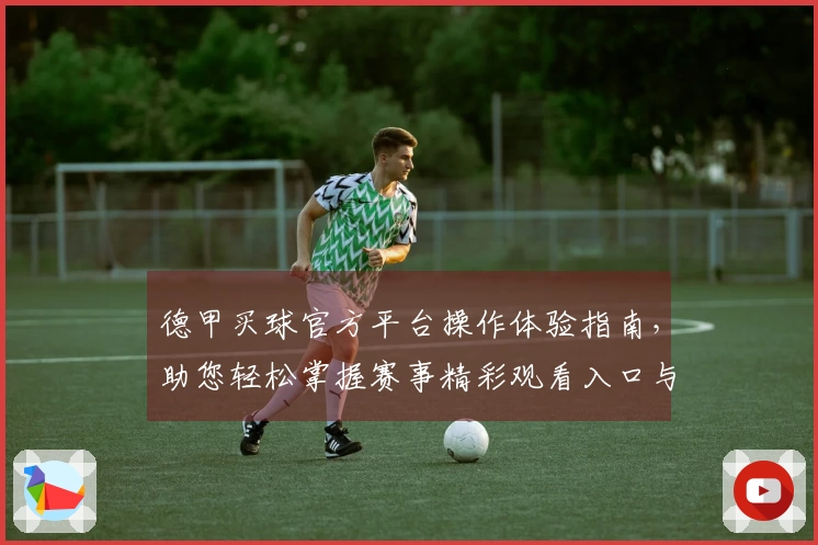 德甲买球官方平台操作体验指南，助您轻松掌握赛事精彩观看入口与平台功能