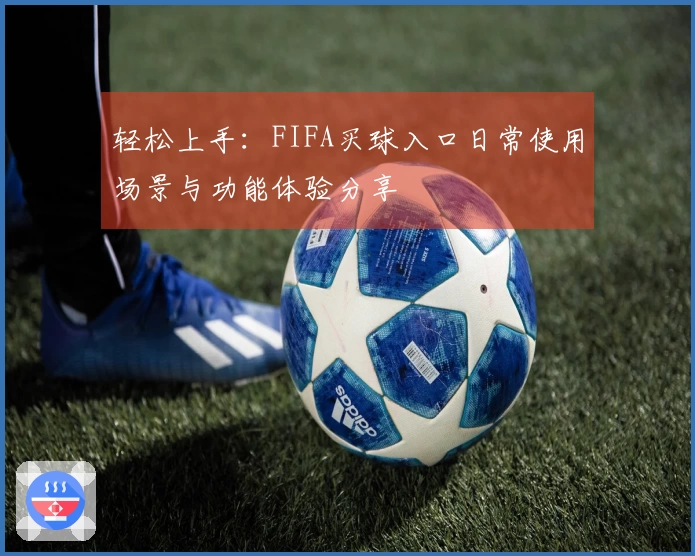 轻松上手：FIFA买球入口日常使用场景与功能体验分享