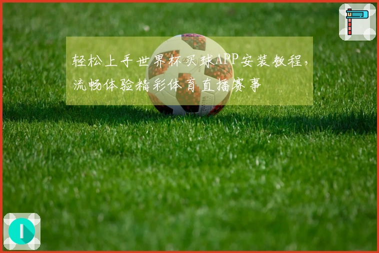 轻松上手世界杯买球APP安装教程，流畅体验精彩体育直播赛事