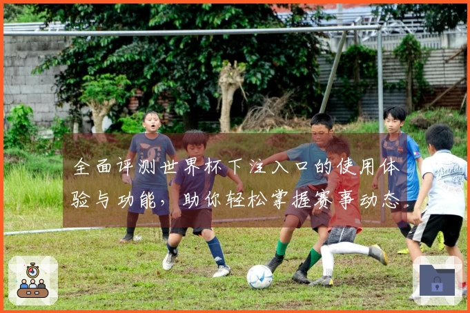 全面评测世界杯下注入口的使用体验与功能,助你轻松掌握赛事动态