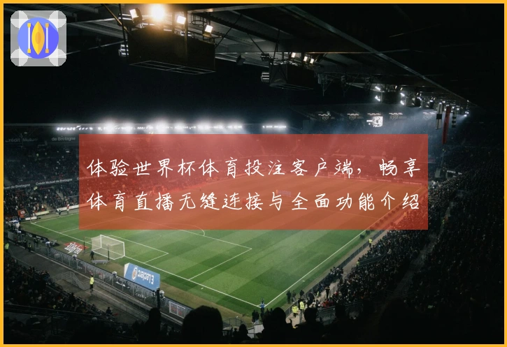 体验世界杯体育投注客户端，畅享体育直播无缝连接与全面功能介绍